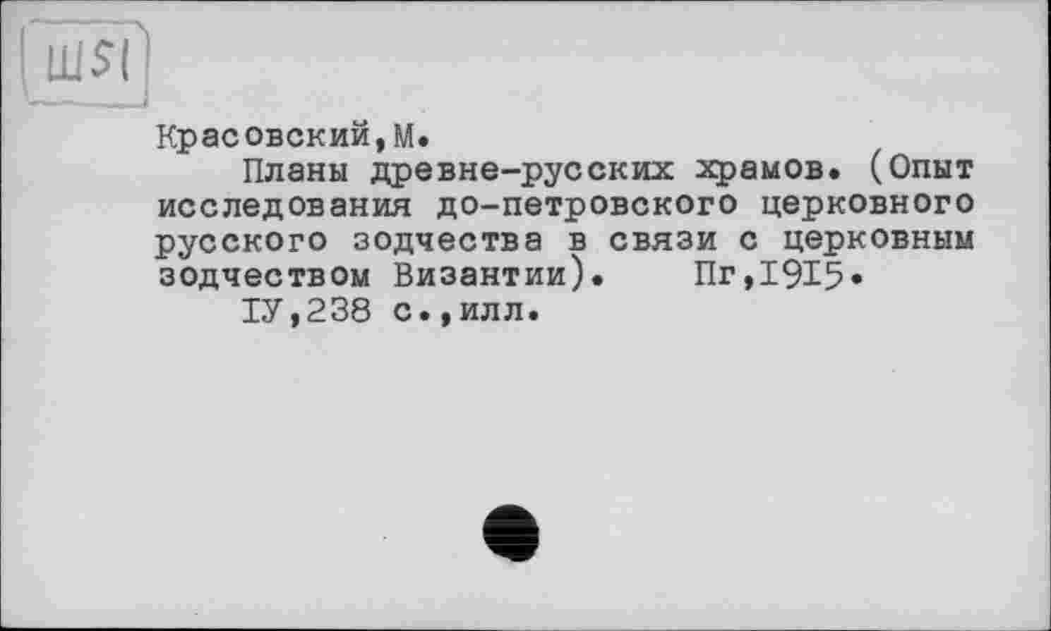 ﻿(ш$ї)
Красовский, М.
Планы древне-русских храмов. (Опыт исследования до-петровского церковного русского зодчества в связи с церковным зодчеством Византии). Пг,1915*
1У,238 с.,илл.